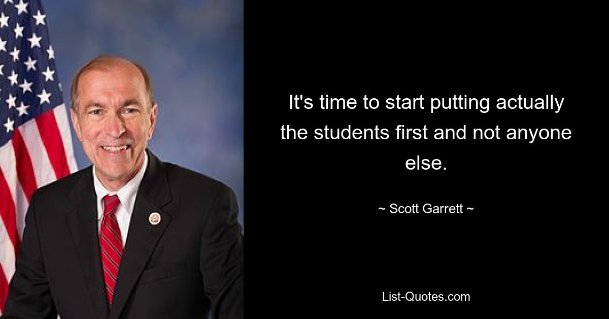 It's time to start putting actually the students first and not anyone else. — © Scott Garrett