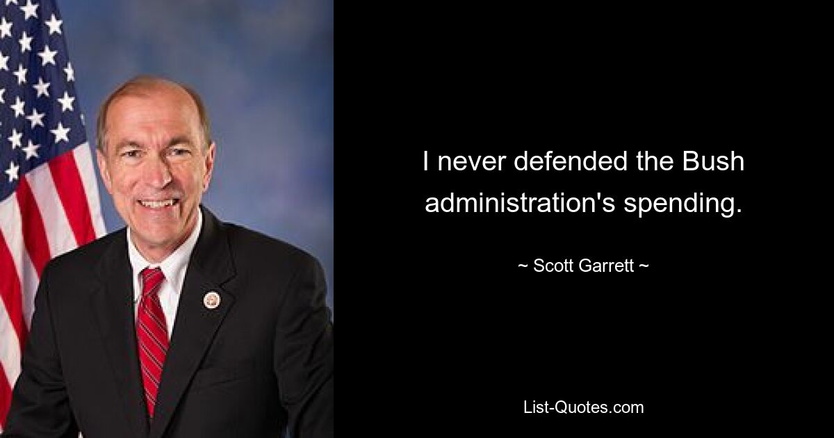 I never defended the Bush administration's spending. — © Scott Garrett