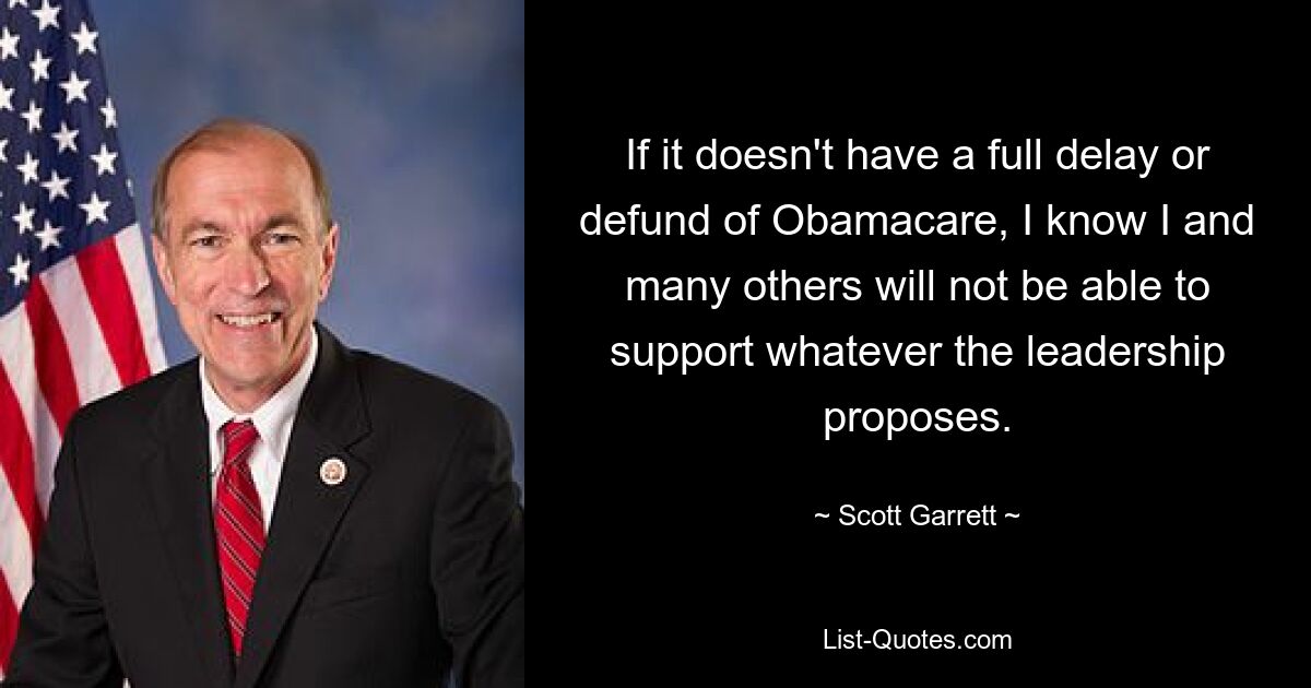 If it doesn't have a full delay or defund of Obamacare, I know I and many others will not be able to support whatever the leadership proposes. — © Scott Garrett