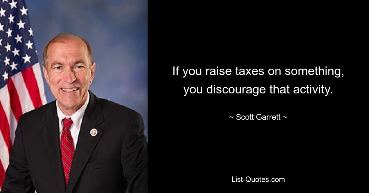 If you raise taxes on something, you discourage that activity. — © Scott Garrett