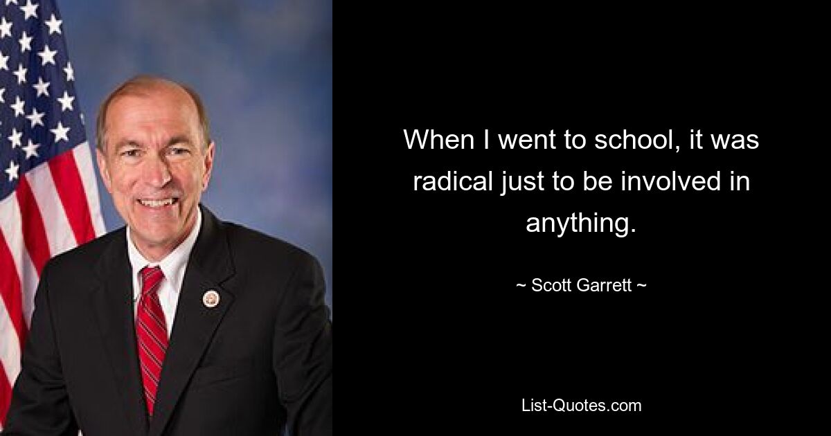 When I went to school, it was radical just to be involved in anything. — © Scott Garrett