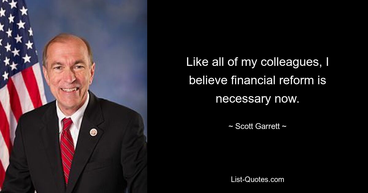 Like all of my colleagues, I believe financial reform is necessary now. — © Scott Garrett