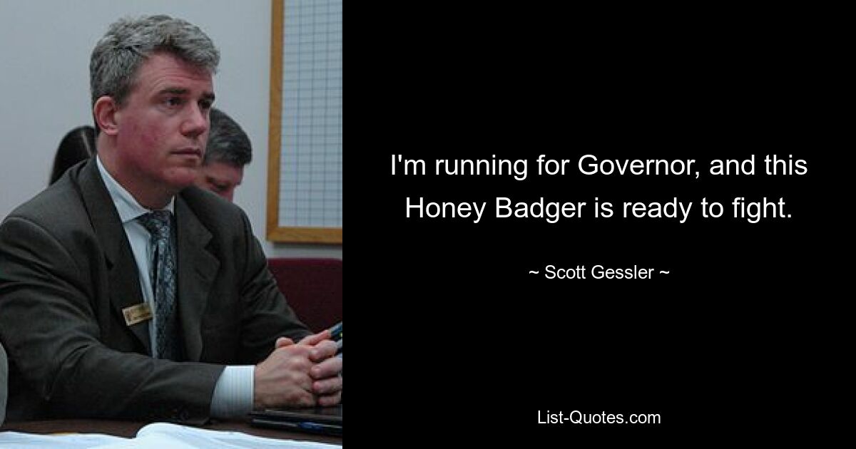 I'm running for Governor, and this Honey Badger is ready to fight. — © Scott Gessler