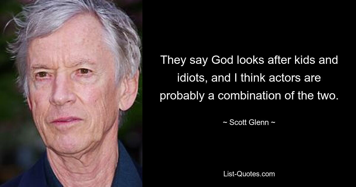 They say God looks after kids and idiots, and I think actors are probably a combination of the two. — © Scott Glenn