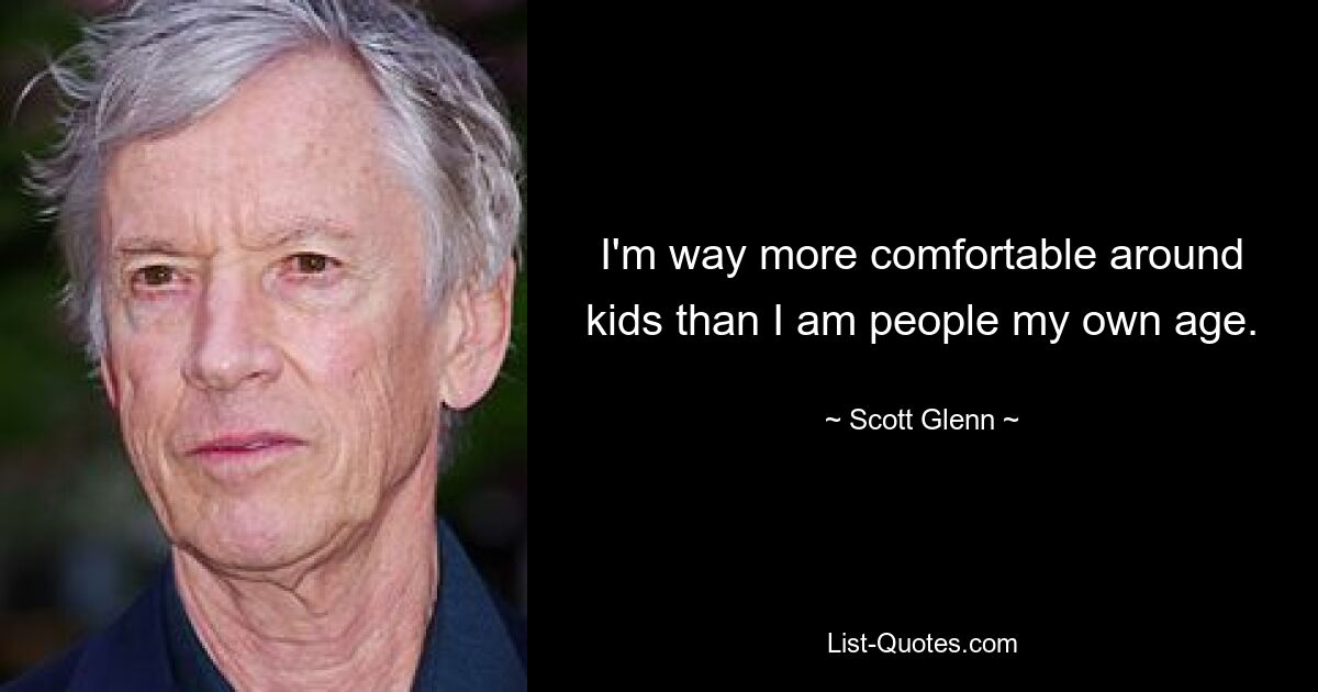 I'm way more comfortable around kids than I am people my own age. — © Scott Glenn