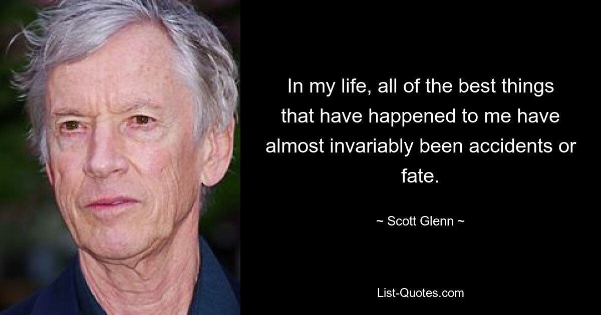 In my life, all of the best things that have happened to me have almost invariably been accidents or fate. — © Scott Glenn