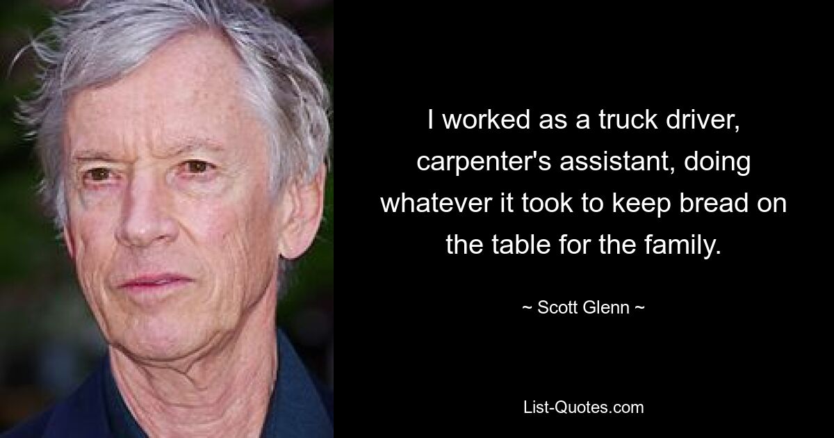 I worked as a truck driver, carpenter's assistant, doing whatever it took to keep bread on the table for the family. — © Scott Glenn