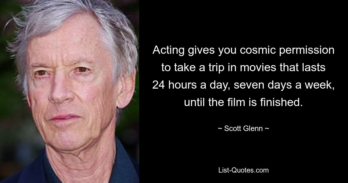 Acting gives you cosmic permission to take a trip in movies that lasts 24 hours a day, seven days a week, until the film is finished. — © Scott Glenn