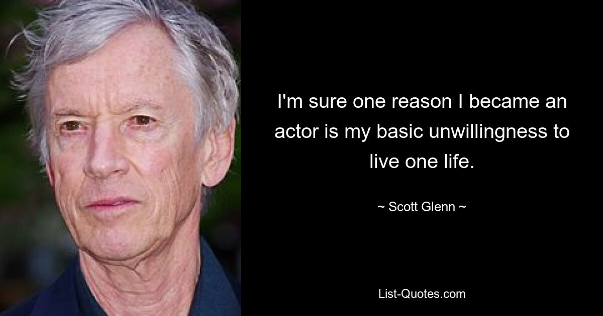 I'm sure one reason I became an actor is my basic unwillingness to live one life. — © Scott Glenn