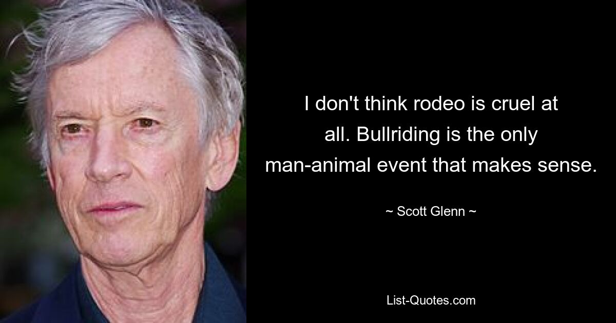 I don't think rodeo is cruel at all. Bullriding is the only man-animal event that makes sense. — © Scott Glenn