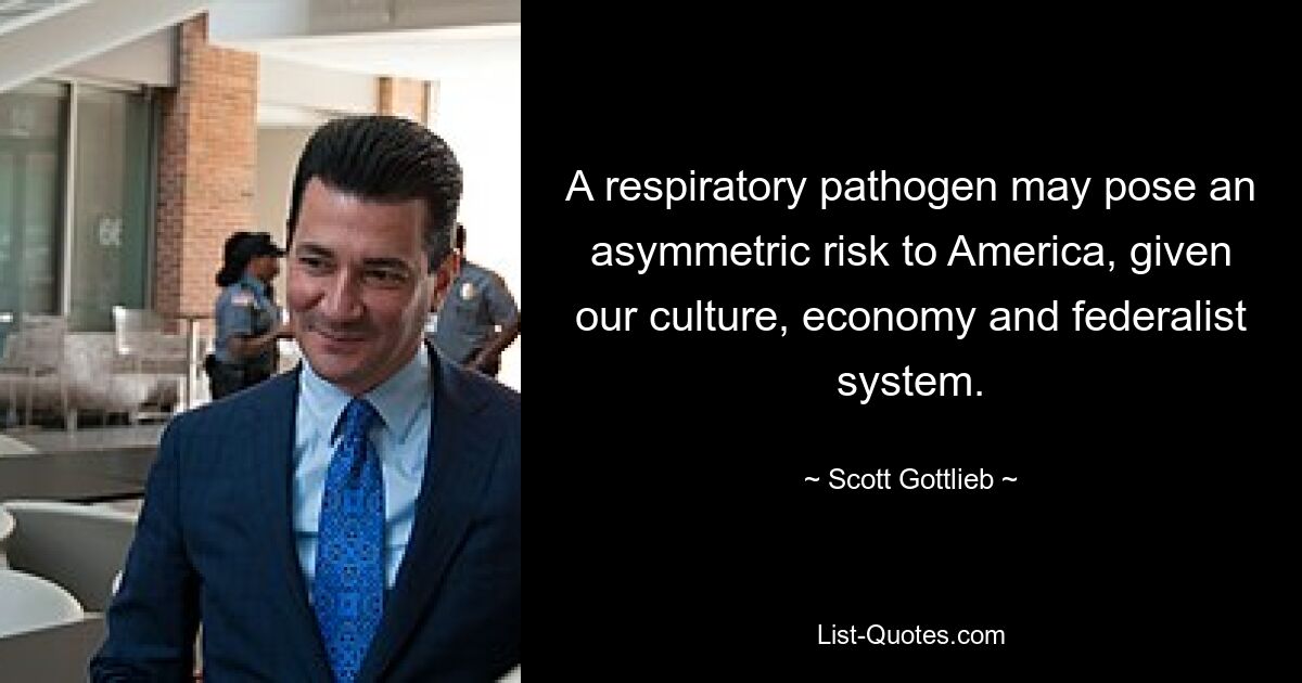 A respiratory pathogen may pose an asymmetric risk to America, given our culture, economy and federalist system. — © Scott Gottlieb