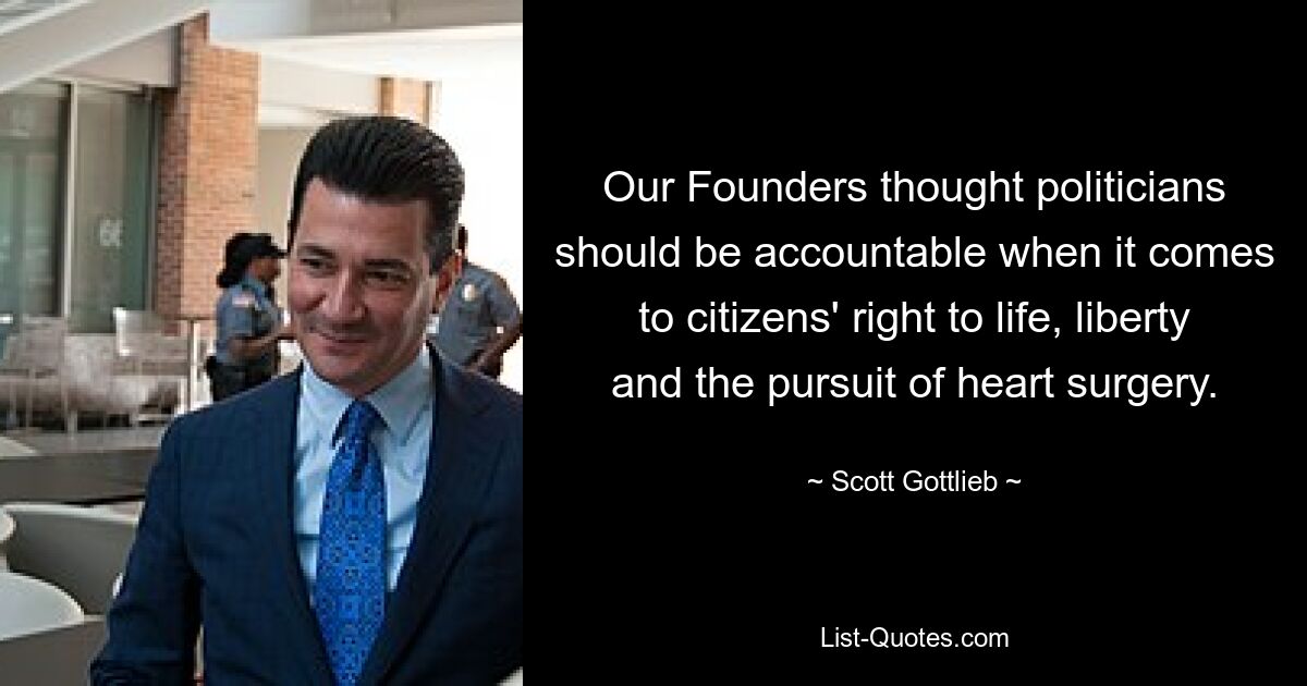 Our Founders thought politicians should be accountable when it comes to citizens' right to life, liberty and the pursuit of heart surgery. — © Scott Gottlieb