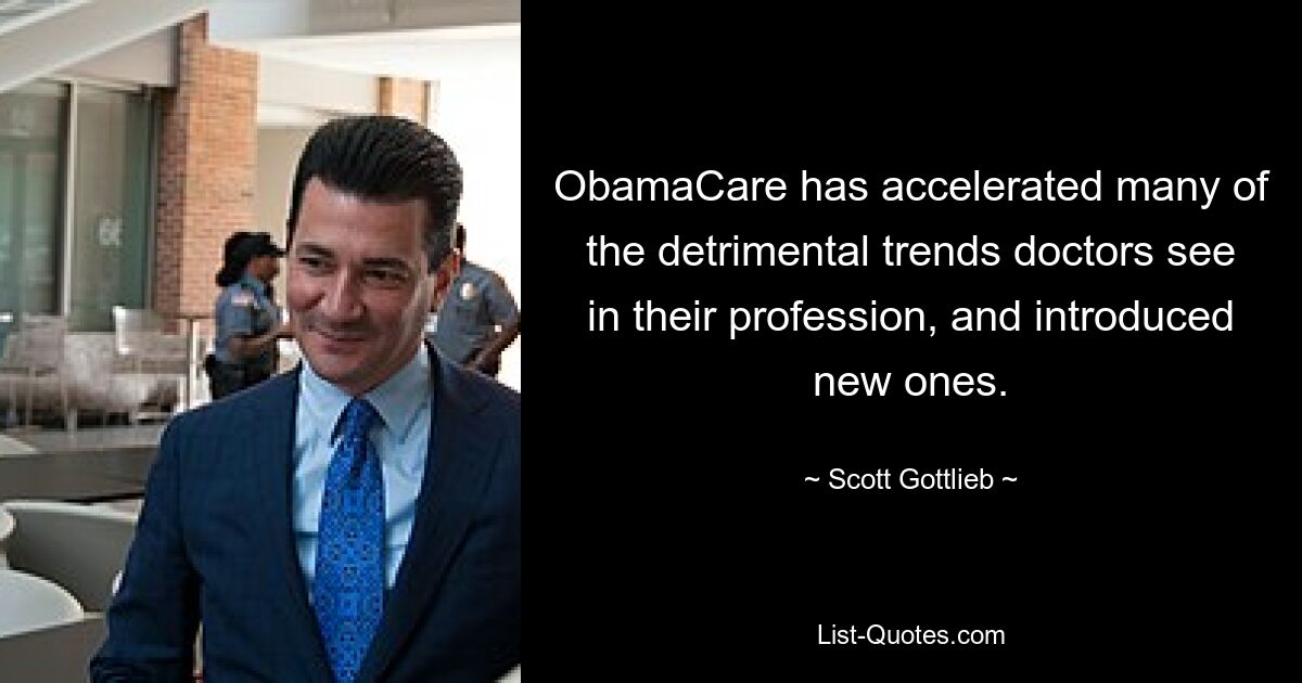 ObamaCare has accelerated many of the detrimental trends doctors see in their profession, and introduced new ones. — © Scott Gottlieb