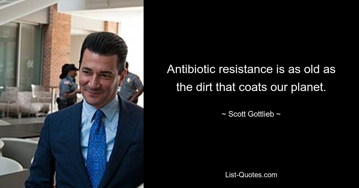 Antibiotic resistance is as old as the dirt that coats our planet. — © Scott Gottlieb