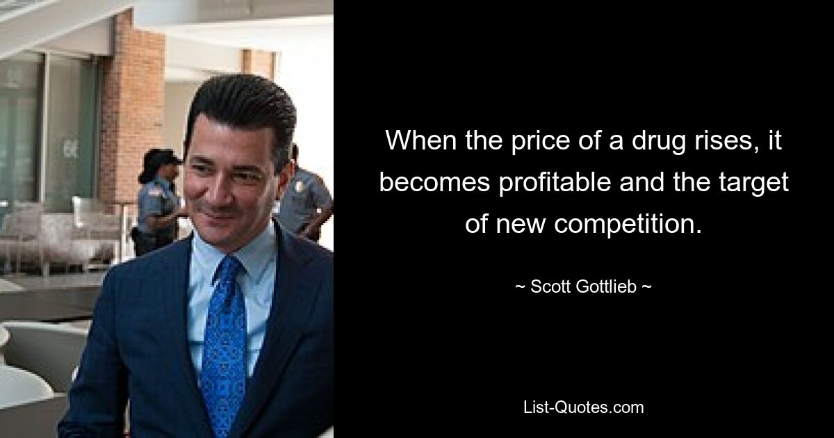 When the price of a drug rises, it becomes profitable and the target of new competition. — © Scott Gottlieb