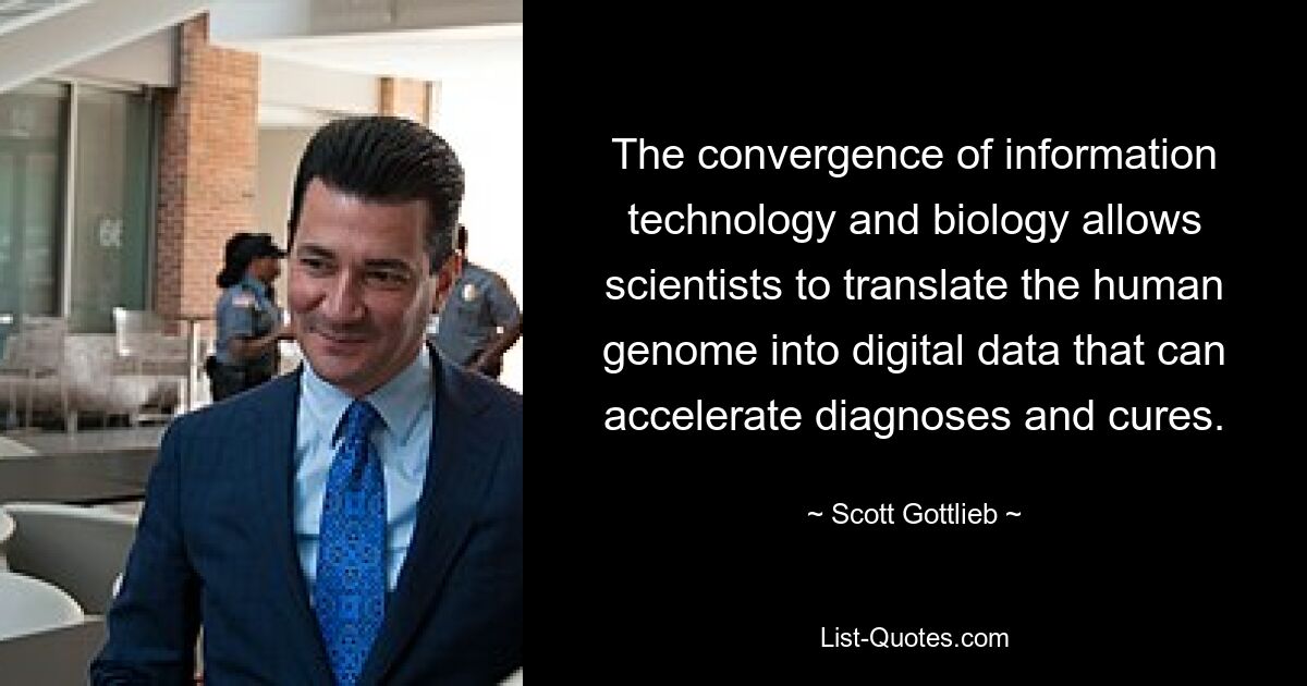 The convergence of information technology and biology allows scientists to translate the human genome into digital data that can accelerate diagnoses and cures. — © Scott Gottlieb