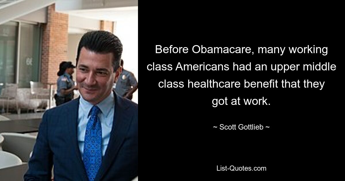 Before Obamacare, many working class Americans had an upper middle class healthcare benefit that they got at work. — © Scott Gottlieb