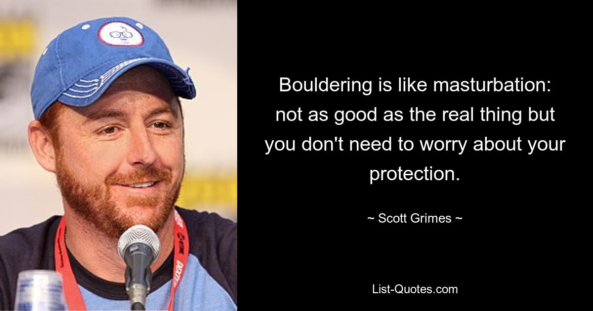 Bouldering is like masturbation: not as good as the real thing but you don't need to worry about your protection. — © Scott Grimes