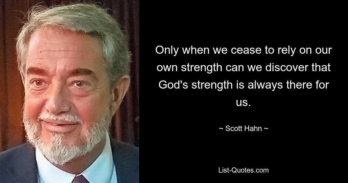 Only when we cease to rely on our own strength can we discover that God's strength is always there for us. — © Scott Hahn