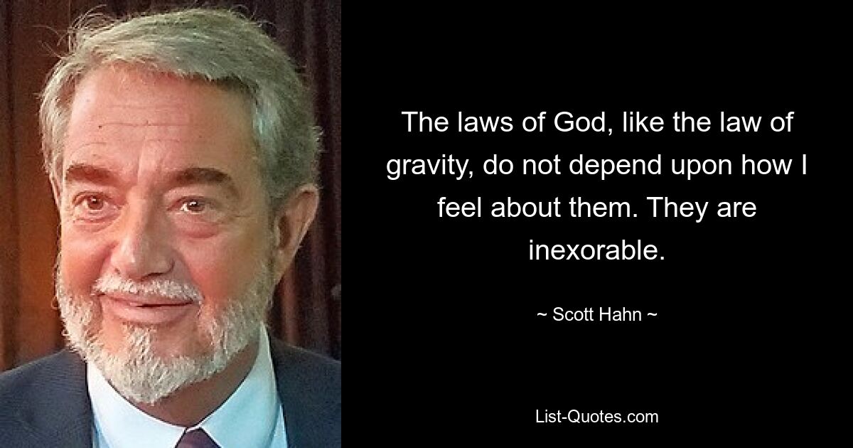 The laws of God, like the law of gravity, do not depend upon how I feel about them. They are inexorable. — © Scott Hahn