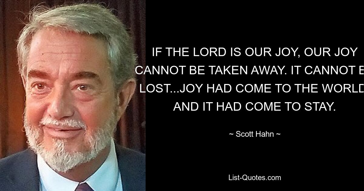 IF THE LORD IS OUR JOY, OUR JOY CANNOT BE TAKEN AWAY. IT CANNOT BE LOST...JOY HAD COME TO THE WORLD, AND IT HAD COME TO STAY. — © Scott Hahn