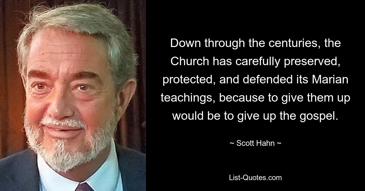 Down through the centuries, the Church has carefully preserved, protected, and defended its Marian teachings, because to give them up would be to give up the gospel. — © Scott Hahn