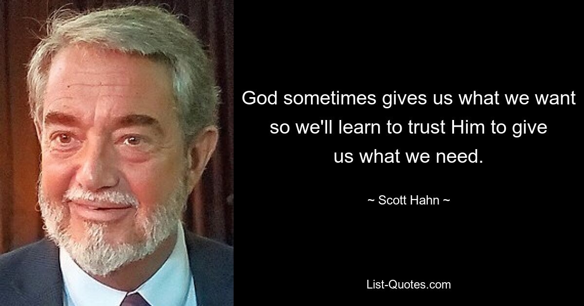 God sometimes gives us what we want so we'll learn to trust Him to give us what we need. — © Scott Hahn