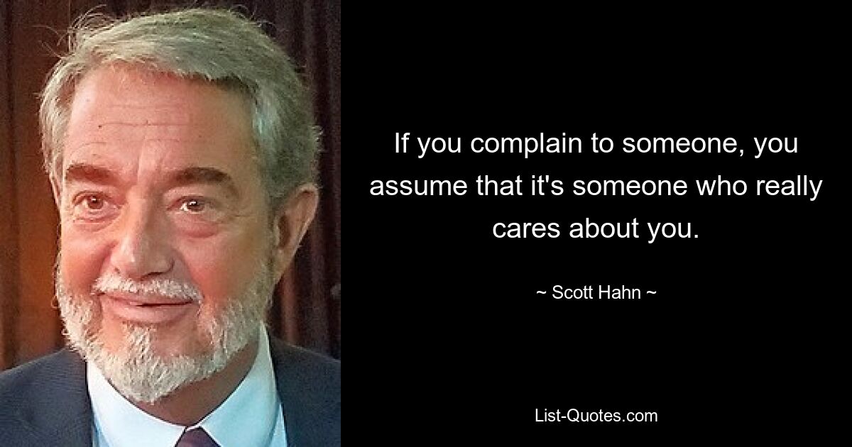 If you complain to someone, you assume that it's someone who really cares about you. — © Scott Hahn