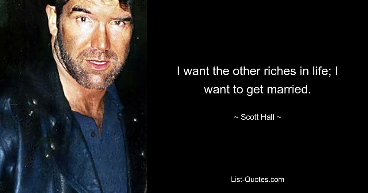 I want the other riches in life; I want to get married. — © Scott Hall