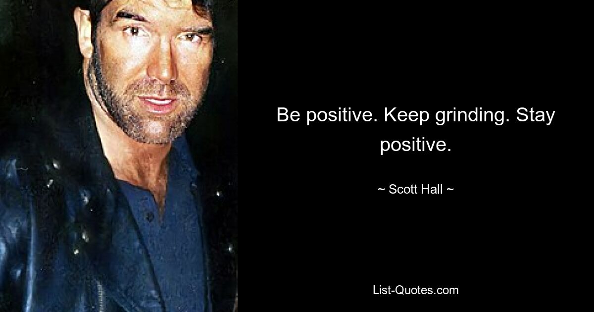 Be positive. Keep grinding. Stay positive. — © Scott Hall