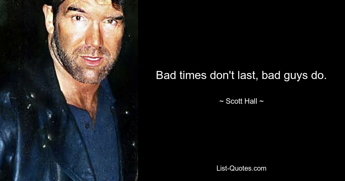 Bad times don't last, bad guys do. — © Scott Hall