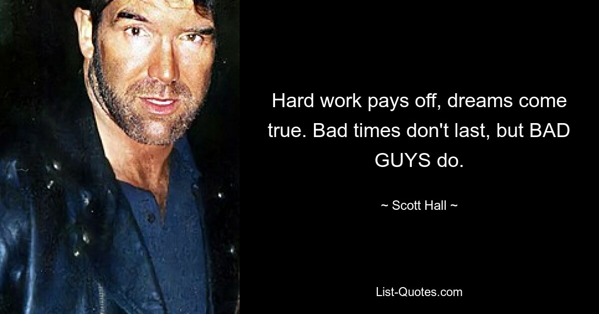 Hard work pays off, dreams come true. Bad times don't last, but BAD GUYS do. — © Scott Hall