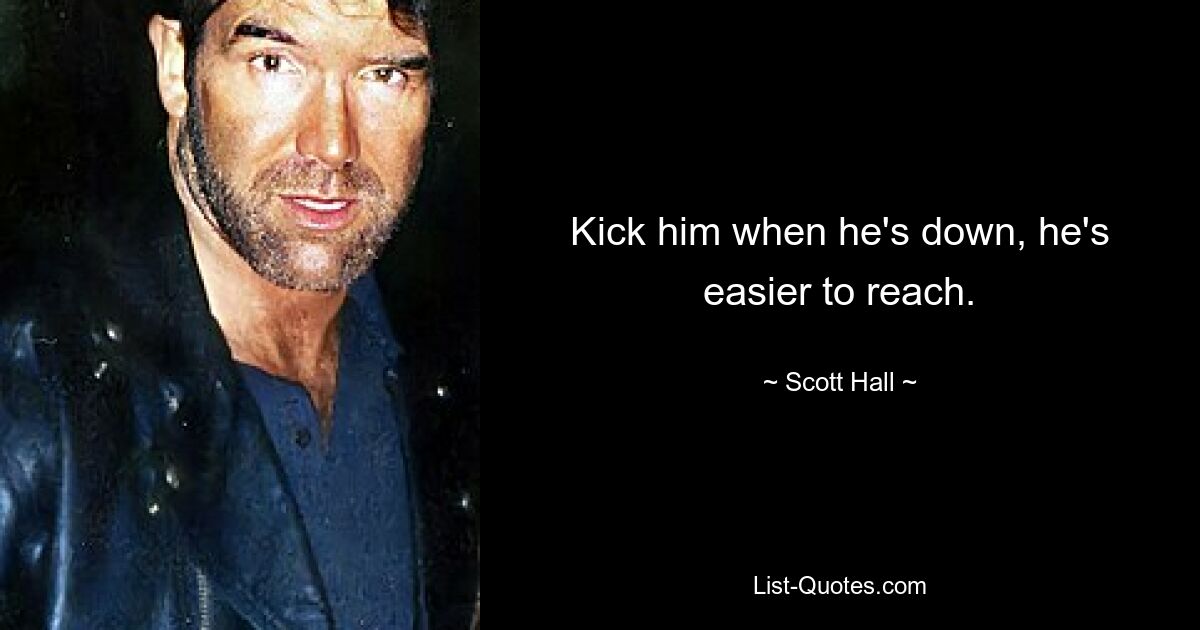 Kick him when he's down, he's easier to reach. — © Scott Hall