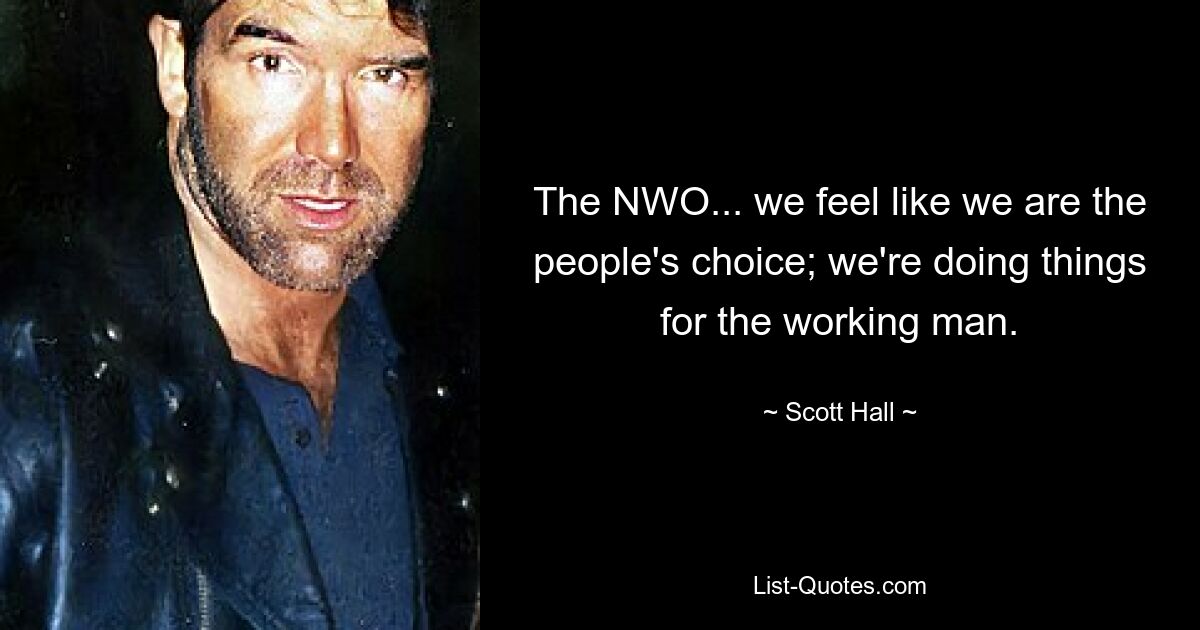 The NWO... we feel like we are the people's choice; we're doing things for the working man. — © Scott Hall