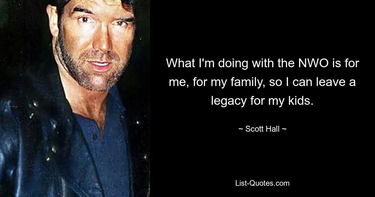 What I'm doing with the NWO is for me, for my family, so I can leave a legacy for my kids. — © Scott Hall