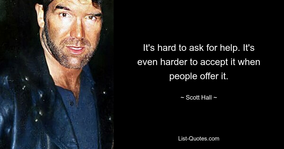 It's hard to ask for help. It's even harder to accept it when people offer it. — © Scott Hall