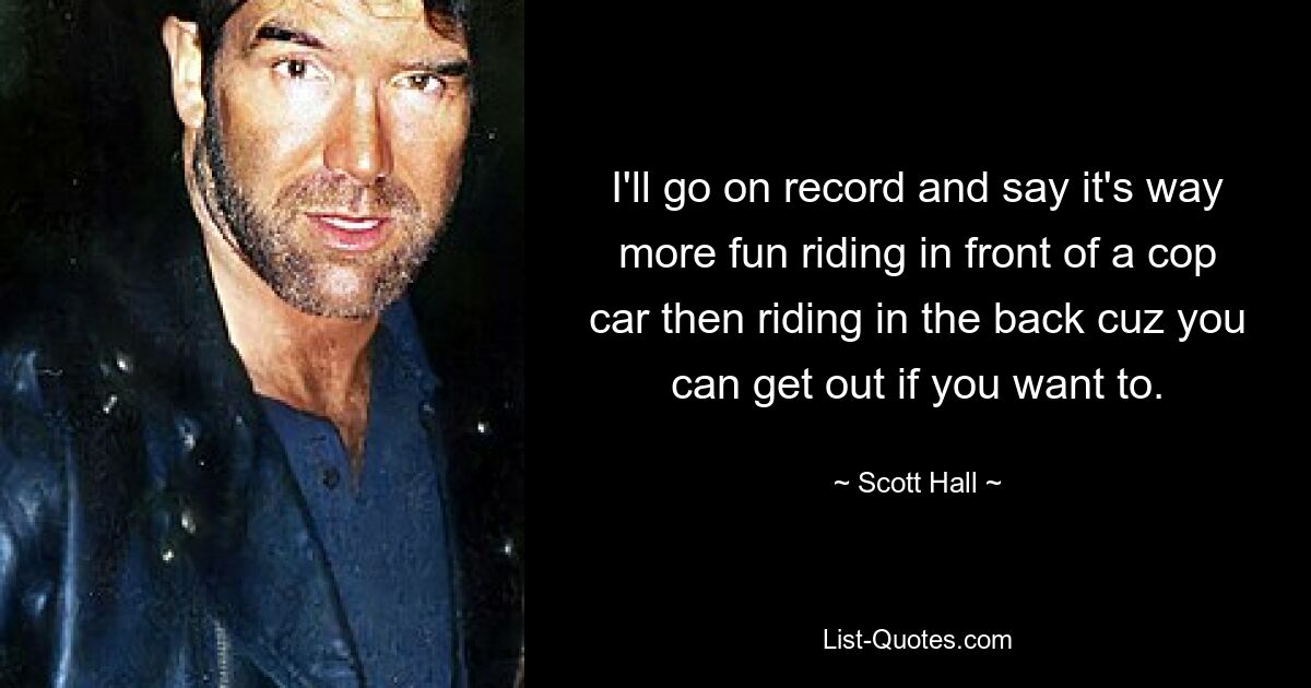 I'll go on record and say it's way more fun riding in front of a cop car then riding in the back cuz you can get out if you want to. — © Scott Hall