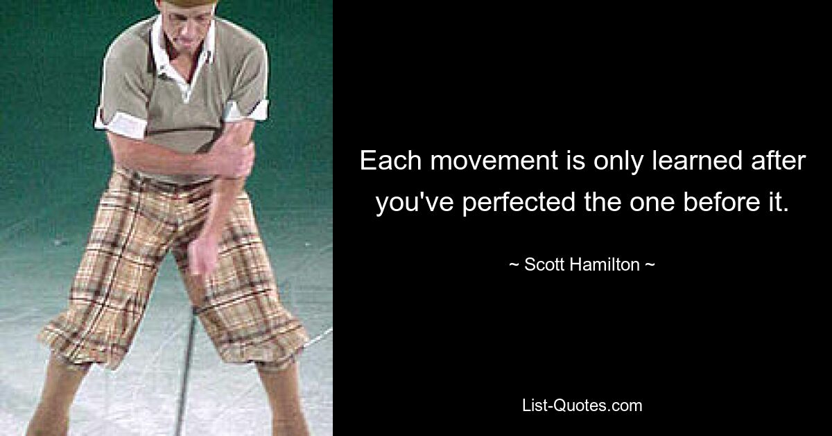 Each movement is only learned after you've perfected the one before it. — © Scott Hamilton