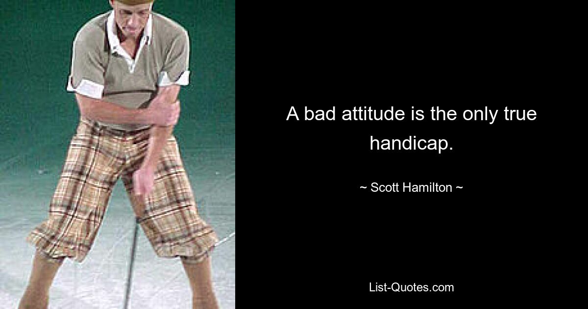 A bad attitude is the only true handicap. — © Scott Hamilton