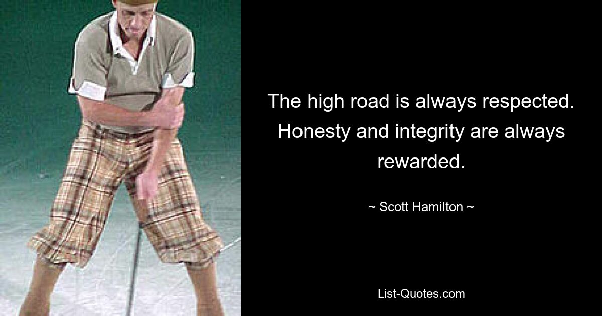 The high road is always respected. Honesty and integrity are always rewarded. — © Scott Hamilton