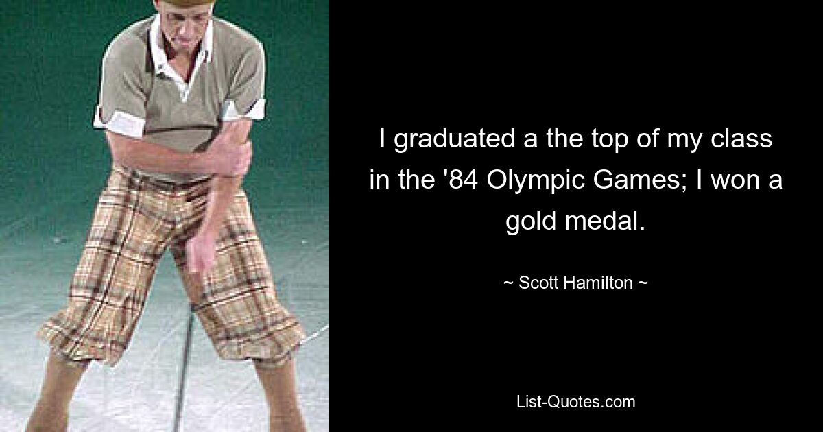 I graduated a the top of my class in the '84 Olympic Games; I won a gold medal. — © Scott Hamilton