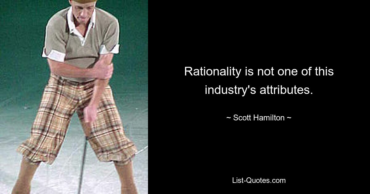 Rationality is not one of this industry's attributes. — © Scott Hamilton