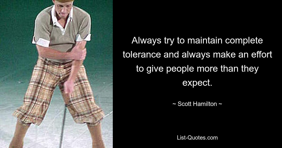 Always try to maintain complete tolerance and always make an effort to give people more than they expect. — © Scott Hamilton