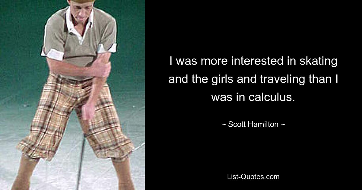 I was more interested in skating and the girls and traveling than I was in calculus. — © Scott Hamilton