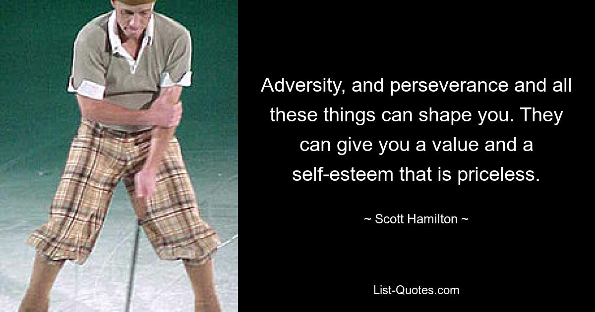 Adversity, and perseverance and all these things can shape you. They can give you a value and a self-esteem that is priceless. — © Scott Hamilton