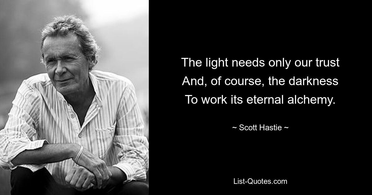 The light needs only our trust
And, of course, the darkness
To work its eternal alchemy. — © Scott Hastie