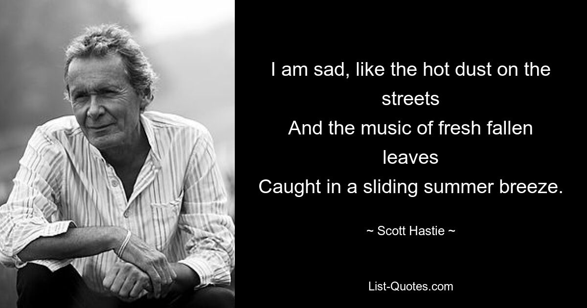 I am sad, like the hot dust on the streets
And the music of fresh fallen leaves
Caught in a sliding summer breeze. — © Scott Hastie