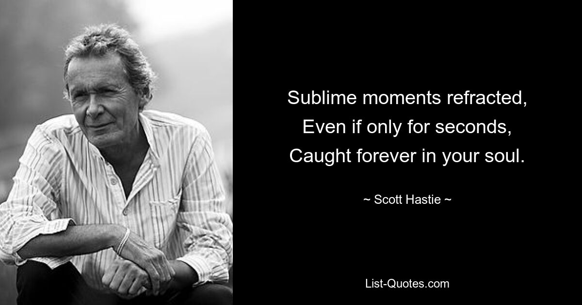 Sublime moments refracted,
Even if only for seconds,
Caught forever in your soul. — © Scott Hastie