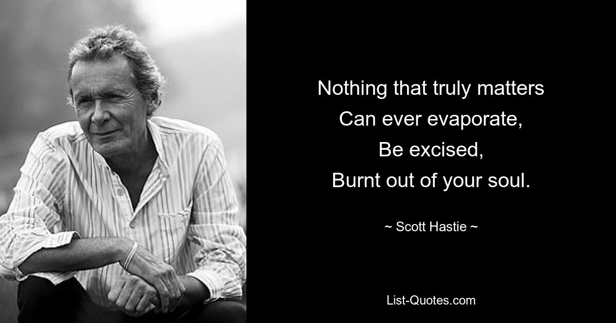 Nothing that truly matters
Can ever evaporate,
Be excised,
Burnt out of your soul. — © Scott Hastie