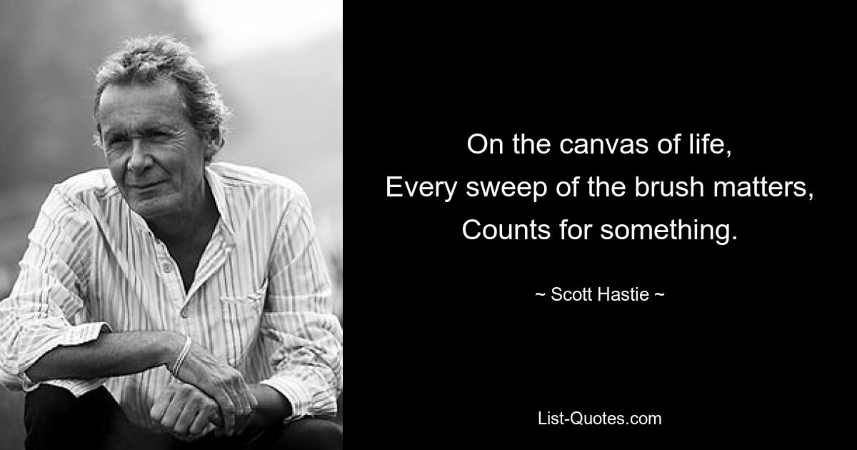 On the canvas of life,
Every sweep of the brush matters,
Counts for something. — © Scott Hastie